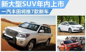 一汽丰田将推7款新车 新大型SUV年内上市