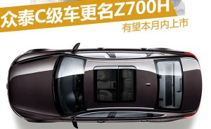 众泰C级车更名为Z700H 有望本月内上市