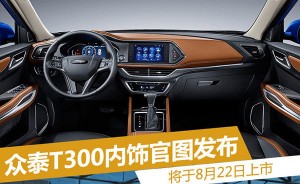 众泰T300内饰官图发布 将于8月22日上市