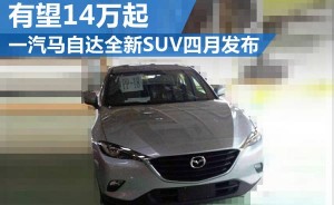 一汽马自达全新SUV四月发布 有望14万起